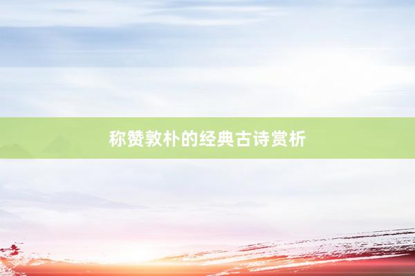 称赞敦朴的经典古诗赏析