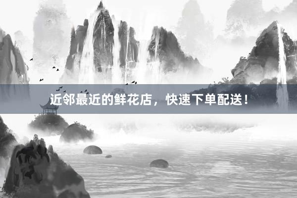 近邻最近的鲜花店，快速下单配送！
