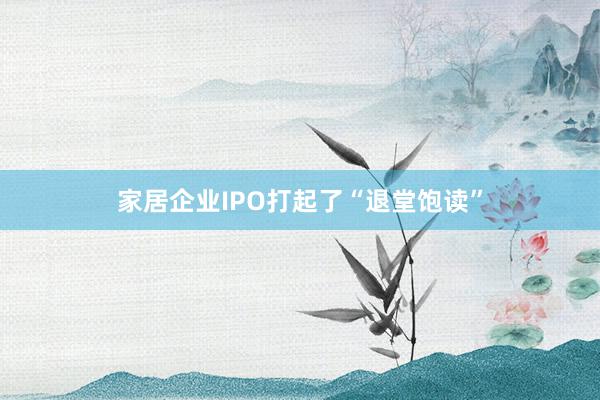 家居企业IPO打起了“退堂饱读”